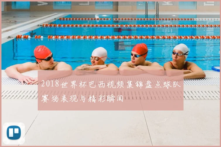 2018世界杯巴西视频集锦盘点球队赛场表现与精彩瞬间