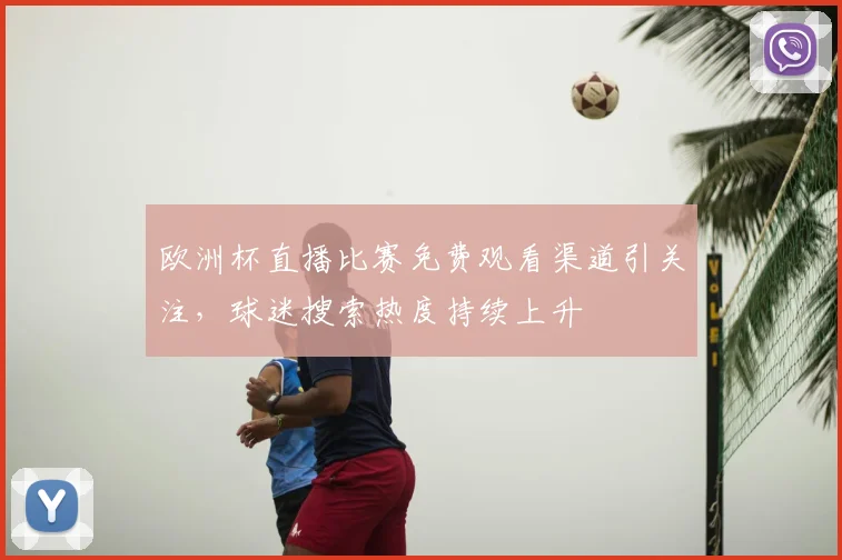 欧洲杯直播比赛免费观看渠道引关注，球迷搜索热度持续上升