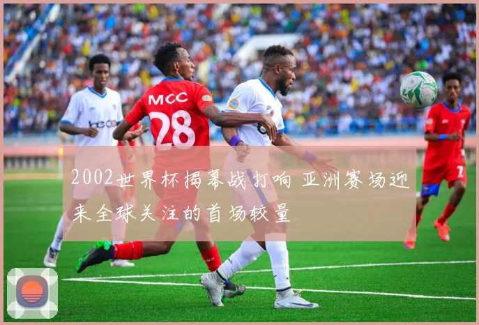 2002世界杯揭幕战打响 亚洲赛场迎来全球关注的首场较量