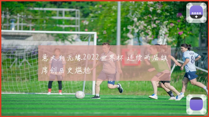 意大利无缘2022世界杯 连续两届缺席创历史尴尬