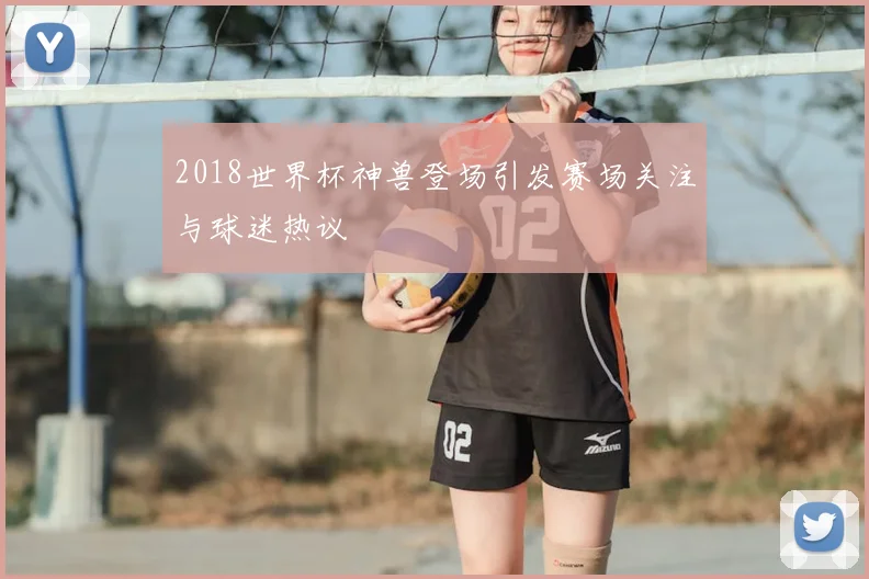 2018世界杯神兽登场引发赛场关注与球迷热议