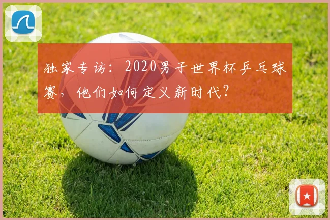 独家专访：2020男子世界杯乒乓球赛，他们如何定义新时代？