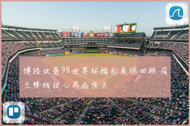 博格坎普98世界杯精彩表现回顾 荷兰锋线核心再成焦点