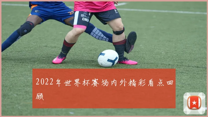 2022年世界杯赛场内外精彩看点回顾