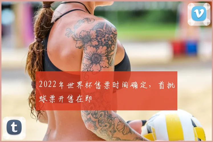2022年世界杯售票时间确定,首批球票开售在即