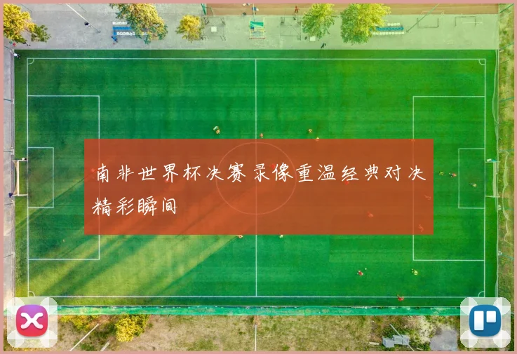 南非世界杯决赛录像重温经典对决精彩瞬间