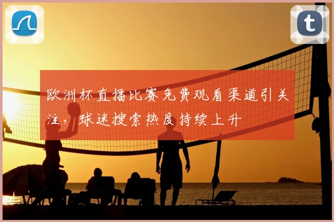欧洲杯直播比赛免费观看渠道引关注，球迷搜索热度持续上升