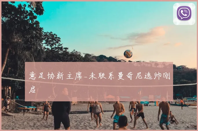 意足协新主席_未联系曼奇尼选帅刚启