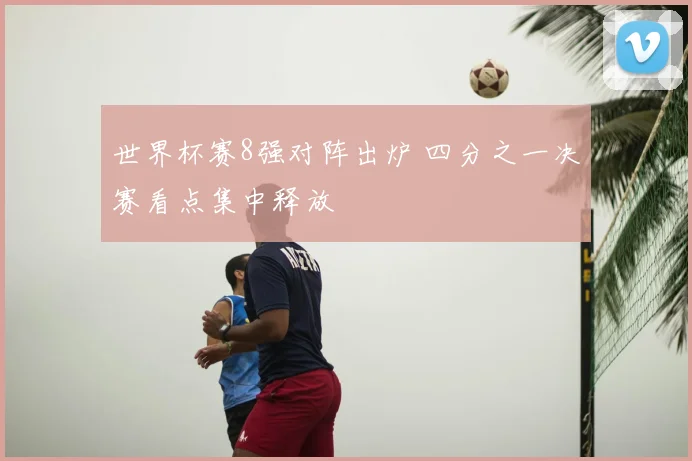 世界杯赛8强对阵出炉 四分之一决赛看点集中释放