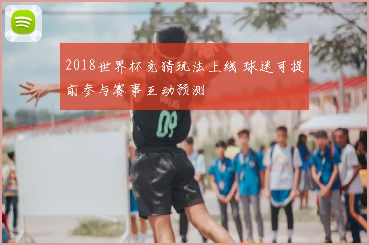 2018世界杯竞猜玩法上线 球迷可提前参与赛事互动预测