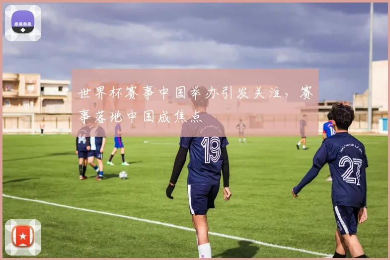 世界杯赛事中国举办引发关注，赛事落地中国成焦点