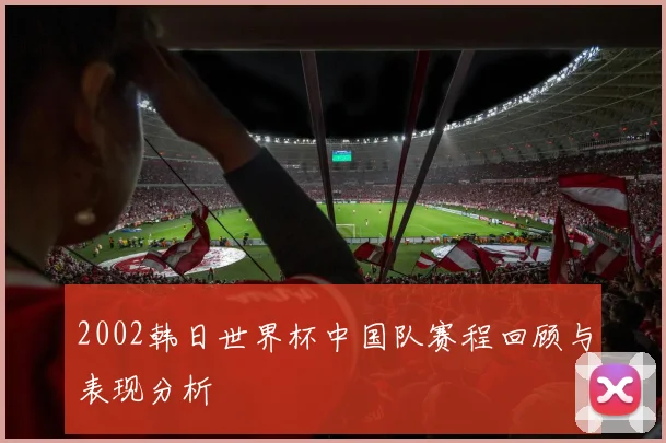 2002韩日世界杯中国队赛程回顾与表现分析