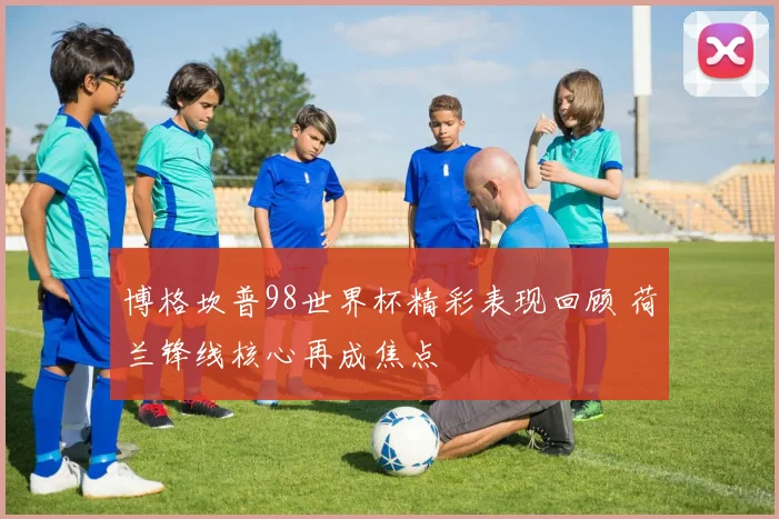 博格坎普98世界杯精彩表现回顾 荷兰锋线核心再成焦点