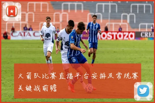 火箭队比赛直播平台安排及常规赛关键战前瞻