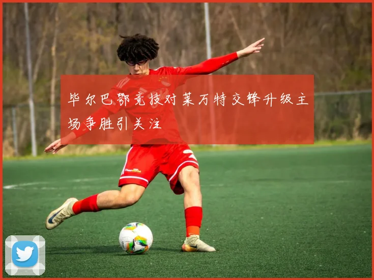 毕尔巴鄂竞技对莱万特交锋升级主场争胜引关注