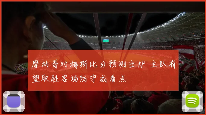 摩纳哥对梅斯比分预测出炉 主队有望取胜客场防守成看点
