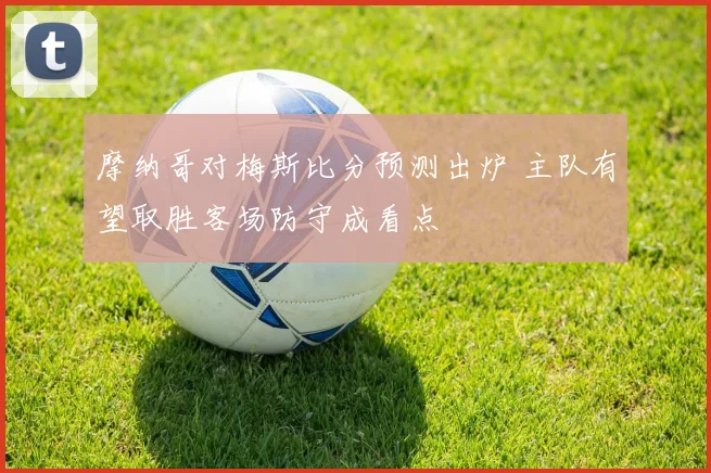 摩纳哥对梅斯比分预测出炉 主队有望取胜客场防守成看点