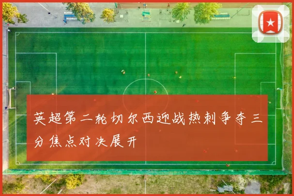 英超第二轮切尔西迎战热刺争夺三分焦点对决展开